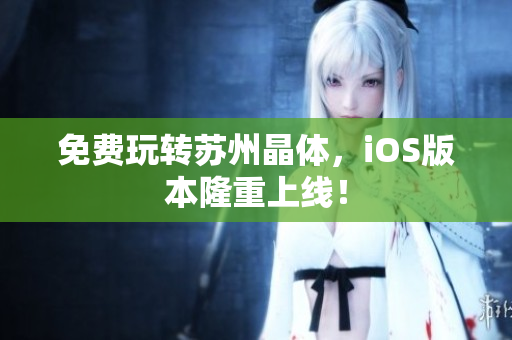 免费玩转苏州晶体，iOS版本隆重上线！