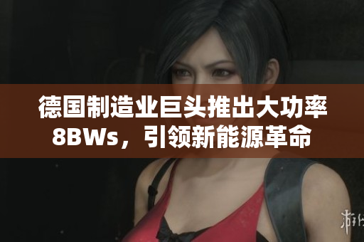 德国制造业巨头推出大功率8BWs，引领新能源革命