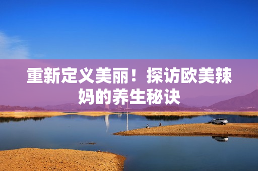 重新定义美丽！探访欧美辣妈的养生秘诀
