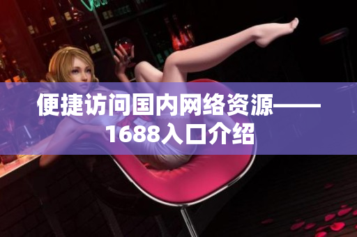便捷访问国内网络资源——1688入口介绍