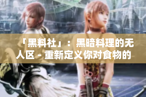 「黑料社」：黑暗料理的无人区 - 重新定义你对食物的理解