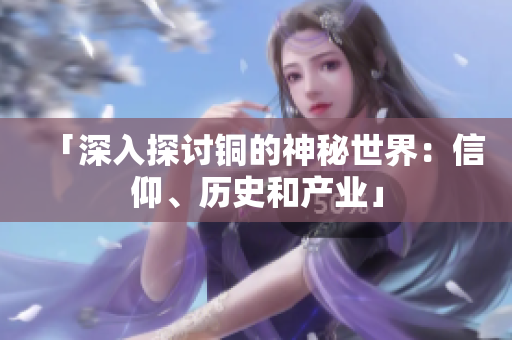 「深入探讨铜的神秘世界：信仰、历史和产业」