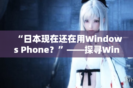 “日本现在还在用Windows Phone？”——探寻Windows手机的现状
