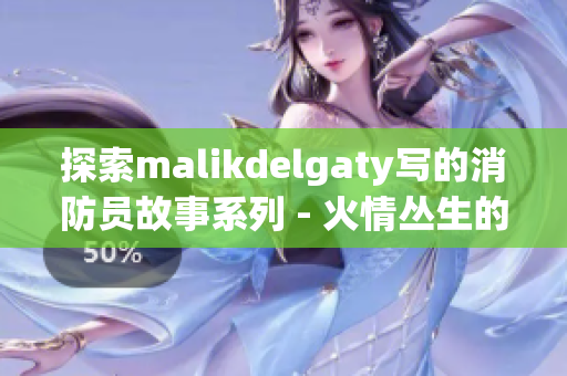 探索malikdelgaty写的消防员故事系列 - 火情丛生的现实挑战