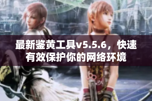 最新鉴黄工具v5.5.6，快速有效保护你的网络环境