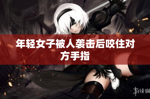 年轻女子被人袭击后咬住对方手指