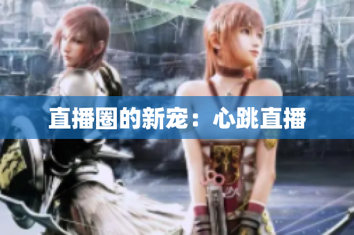 直播圈的新宠：心跳直播