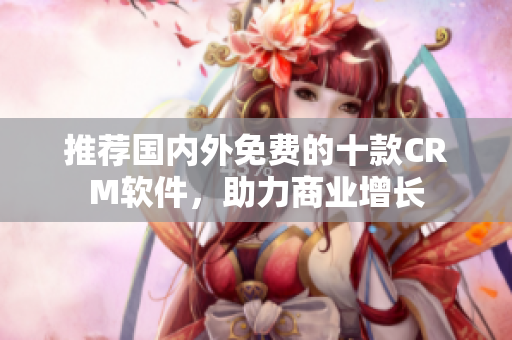 推荐国内外免费的十款CRM软件，助力商业增长