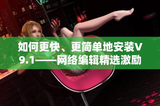 如何更快、更简单地安装V9.1——网络编辑精选激励短视频素材
