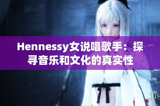 Hennessy女说唱歌手：探寻音乐和文化的真实性