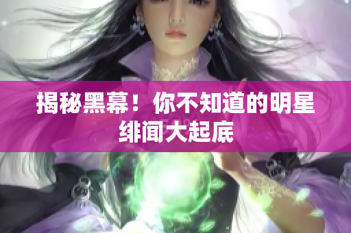 揭秘黑幕！你不知道的明星绯闻大起底