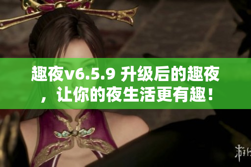 趣夜v6.5.9 升级后的趣夜，让你的夜生活更有趣！