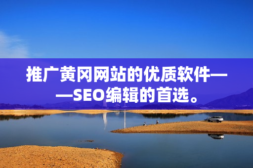 推广黄冈网站的优质软件——SEO编辑的首选。