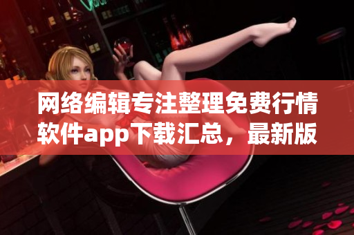 网络编辑专注整理免费行情软件app下载汇总，最新版本一键获取！