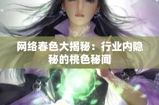 网络春色大揭秘：行业内隐秘的桃色秘闻