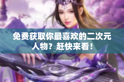 免费获取你最喜欢的二次元人物？赶快来看！