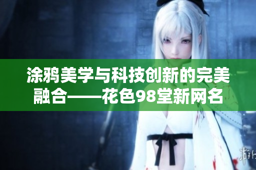 涂鸦美学与科技创新的完美融合——花色98堂新网名