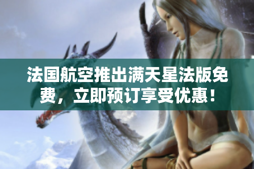 法国航空推出满天星法版免费，立即预订享受优惠！
