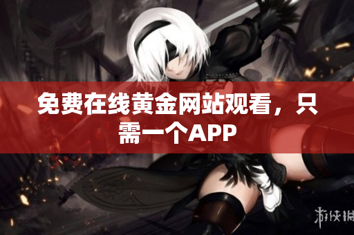 免费在线黄金网站观看，只需一个APP