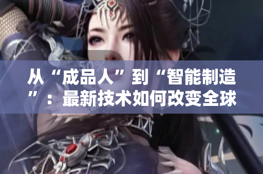 从“成品人”到“智能制造”：最新技术如何改变全球工业？