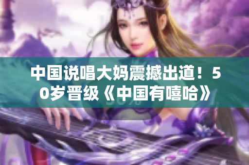 中国说唱大妈震撼出道！50岁晋级《中国有嘻哈》