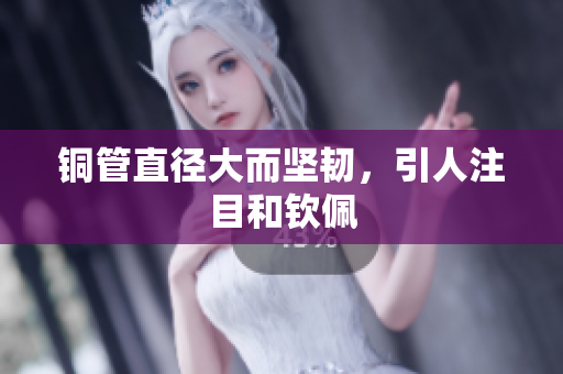 铜管直径大而坚韧，引人注目和钦佩