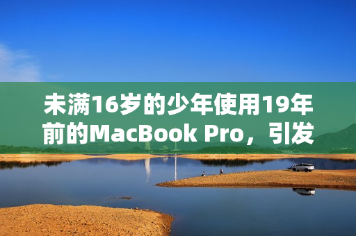 未满16岁的少年使用19年前的MacBook Pro，引发热议