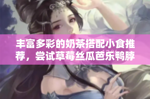 丰富多彩的奶茶搭配小食推荐，尝试草莓丝瓜芭乐鸭脖！