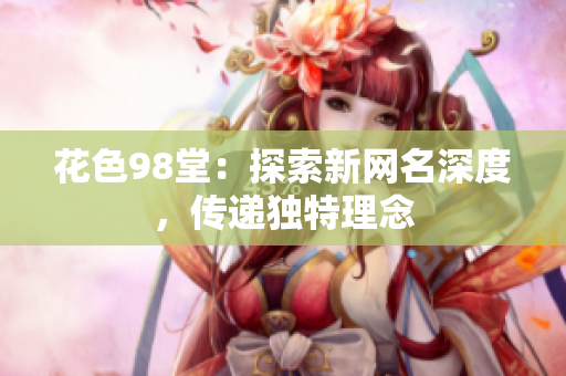花色98堂：探索新网名深度，传递独特理念