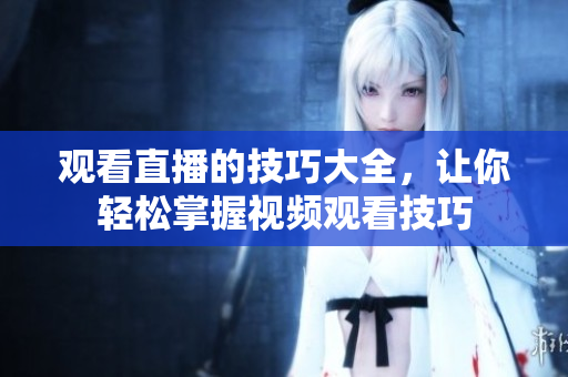 观看直播的技巧大全，让你轻松掌握视频观看技巧