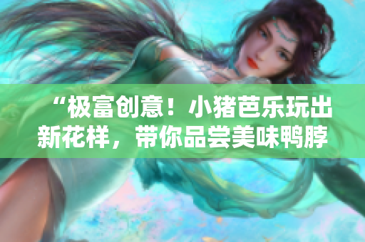 “极富创意！小猪芭乐玩出新花样，带你品尝美味鸭脖”