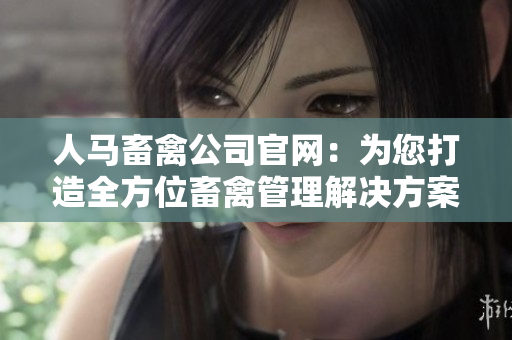 人马畜禽公司官网：为您打造全方位畜禽管理解决方案