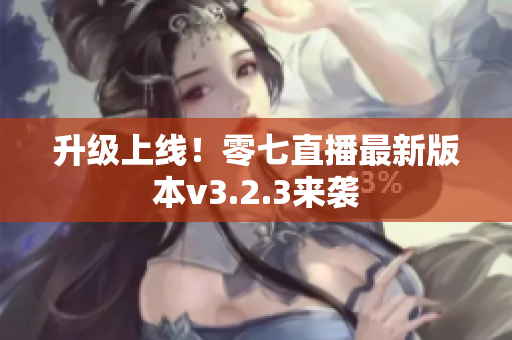 升级上线！零七直播最新版本v3.2.3来袭