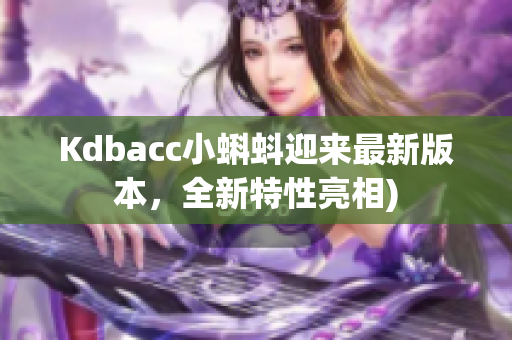 Kdbacc小蝌蚪迎来最新版本，全新特性亮相)