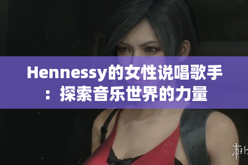Hennessy的女性说唱歌手：探索音乐世界的力量