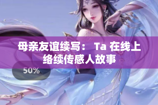 母亲友谊续写： Ta 在线上络续传感人故事