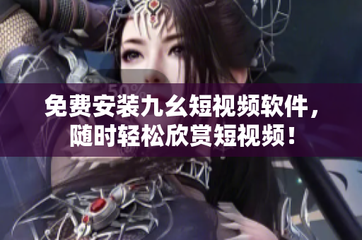 免费安装九幺短视频软件，随时轻松欣赏短视频！