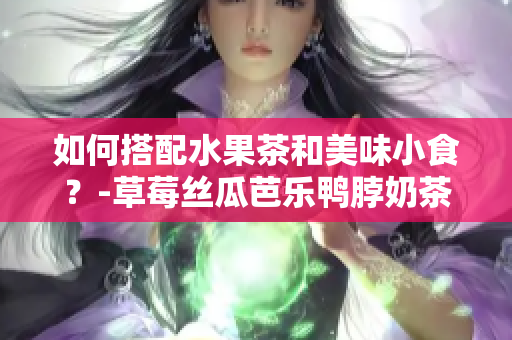 如何搭配水果茶和美味小食？-草莓丝瓜芭乐鸭脖奶茶篇