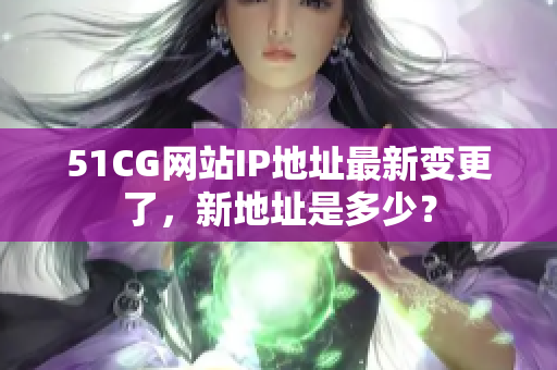 51CG网站IP地址最新变更了，新地址是多少？