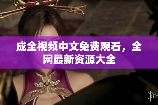 成全视频中文免费观看，全网最新资源大全