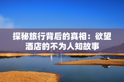 探秘旅行背后的真相：欲望酒店的不为人知故事
