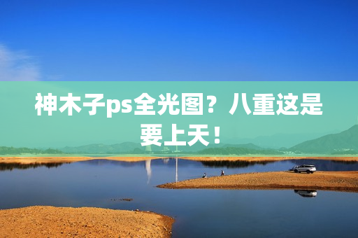 神木子ps全光图？八重这是要上天！
