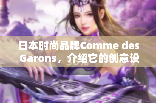 日本时尚品牌Comme des Garons，介绍它的创意设计和时尚哲学