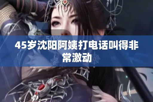 45岁沈阳阿姨打电话叫得非常激动