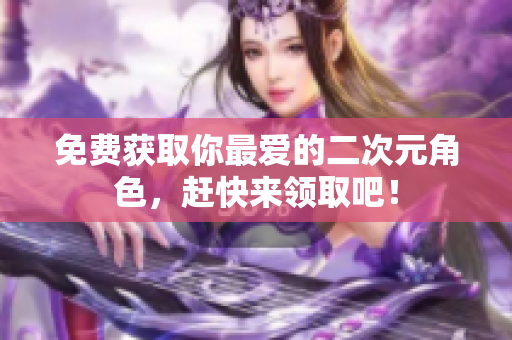 免费获取你最爱的二次元角色，赶快来领取吧！