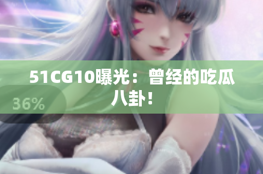 51CG10曝光：曾经的吃瓜八卦！