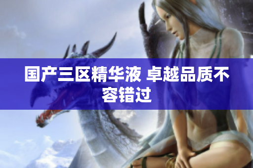 国产三区精华液 卓越品质不容错过