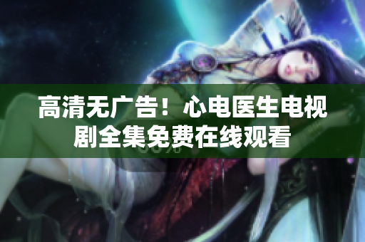 高清无广告！心电医生电视剧全集免费在线观看