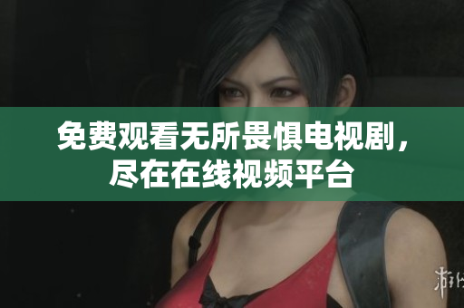 免费观看无所畏惧电视剧，尽在在线视频平台