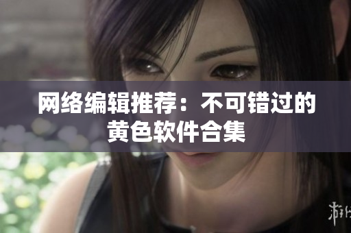 网络编辑推荐：不可错过的黄色软件合集